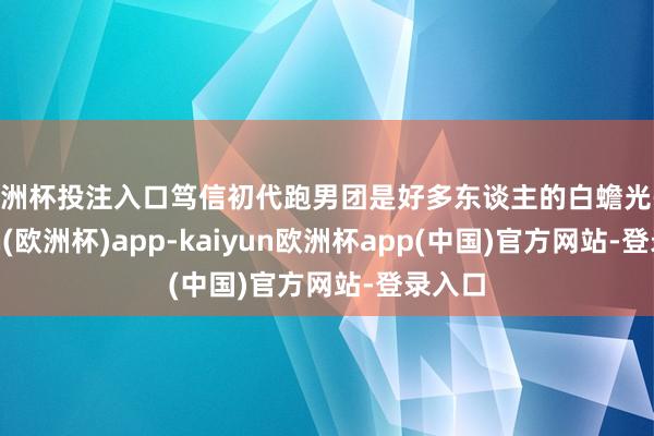 欧洲杯投注入口笃信初代跑男团是好多东谈主的白蟾光-kaiyun(欧洲杯)app-kaiyun欧洲杯app(中国)官方网站-登录入口