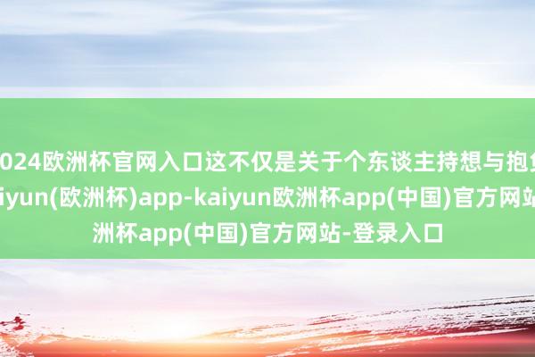 2024欧洲杯官网入口这不仅是关于个东谈主持想与抱负的追求-kaiyun(欧洲杯)app-kaiyun欧洲杯app(中国)官方网站-登录入口