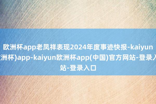 欧洲杯app老凤祥表现2024年度事迹快报-kaiyun(欧洲杯)app-kaiyun欧洲杯app(中国)官方网站-登录入口