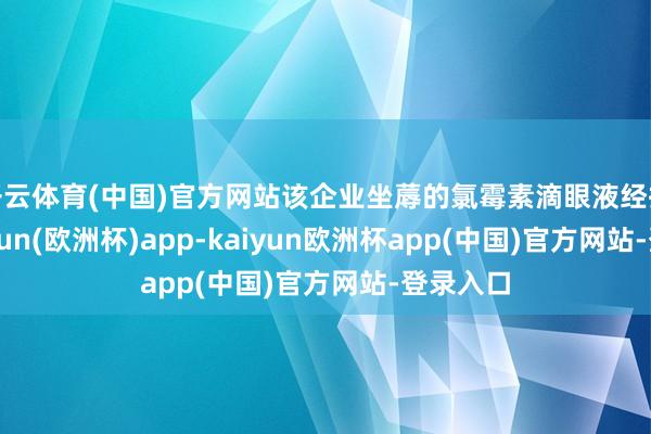 开云体育(中国)官方网站该企业坐蓐的氯霉素滴眼液经执行-kaiyun(欧洲杯)app-kaiyun欧洲杯app(中国)官方网站-登录入口