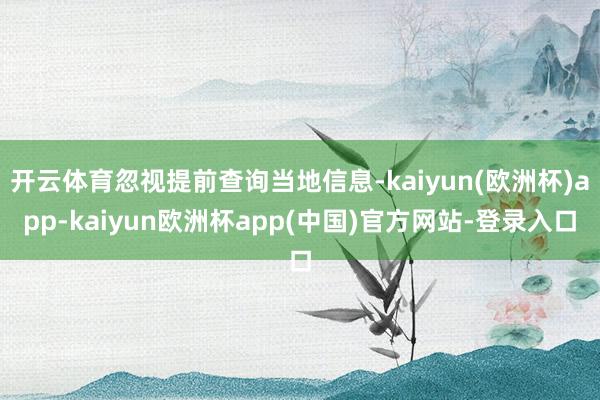 开云体育忽视提前查询当地信息-kaiyun(欧洲杯)app-kaiyun欧洲杯app(中国)官方网站-登录入口