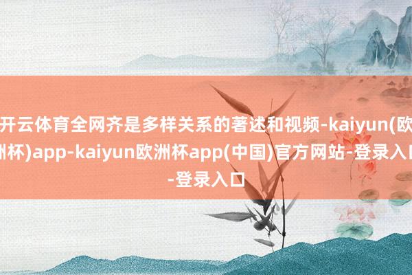 开云体育全网齐是多样关系的著述和视频-kaiyun(欧洲杯)app-kaiyun欧洲杯app(中国)官方网站-登录入口