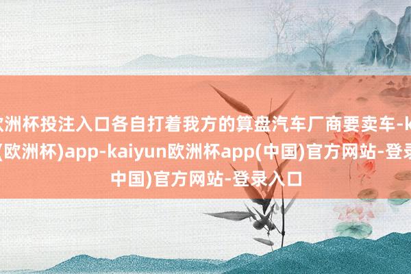 欧洲杯投注入口各自打着我方的算盘汽车厂商要卖车-kaiyun(欧洲杯)app-kaiyun欧洲杯app(中国)官方网站-登录入口