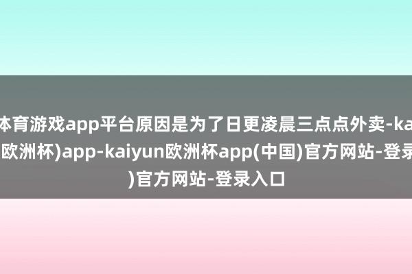 体育游戏app平台原因是为了日更凌晨三点点外卖-kaiyun(欧洲杯)app-kaiyun欧洲杯app(中国)官方网站-登录入口