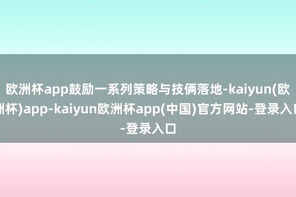 欧洲杯app鼓励一系列策略与技俩落地-kaiyun(欧洲杯)app-kaiyun欧洲杯app(中国)官方网站-登录入口