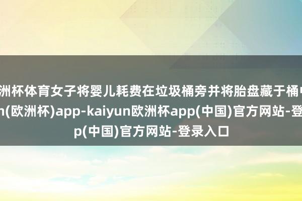 欧洲杯体育女子将婴儿耗费在垃圾桶旁并将胎盘藏于桶中-kaiyun(欧洲杯)app-kaiyun欧洲杯app(中国)官方网站-登录入口