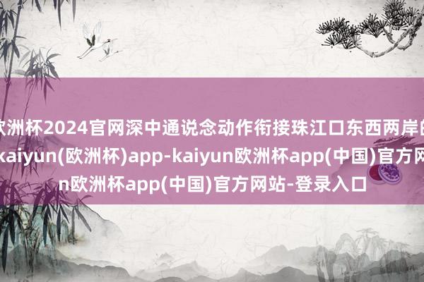 欧洲杯2024官网深中通说念动作衔接珠江口东西两岸的中枢通说念-kaiyun(欧洲杯)app-kaiyun欧洲杯app(中国)官方网站-登录入口