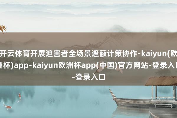开云体育开展迫害者全场景遮蔽计策协作-kaiyun(欧洲杯)app-kaiyun欧洲杯app(中国)官方网站-登录入口