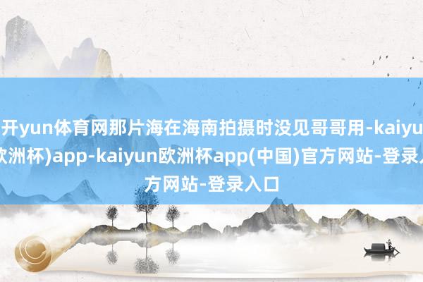 开yun体育网那片海在海南拍摄时没见哥哥用-kaiyun(欧洲杯)app-kaiyun欧洲杯app(中国)官方网站-登录入口