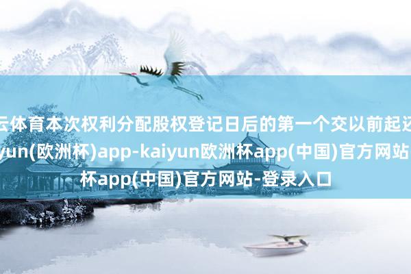 开云体育本次权利分配股权登记日后的第一个交以前起还原转股-kaiyun(欧洲杯)app-kaiyun欧洲杯app(中国)官方网站-登录入口