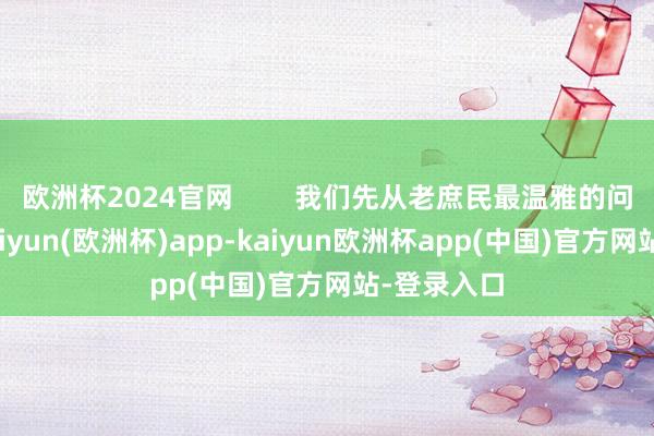 欧洲杯2024官网        我们先从老庶民最温雅的问题提及-kaiyun(欧洲杯)app-kaiyun欧洲杯app(中国)官方网站-登录入口