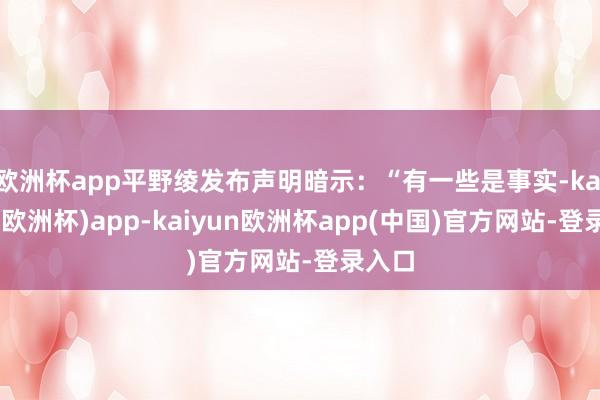 欧洲杯app平野绫发布声明暗示：“有一些是事实-kaiyun(欧洲杯)app-kaiyun欧洲杯app(中国)官方网站-登录入口