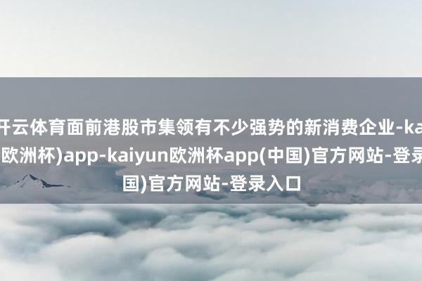开云体育面前港股市集领有不少强势的新消费企业-kaiyun(欧洲杯)app-kaiyun欧洲杯app(中国)官方网站-登录入口