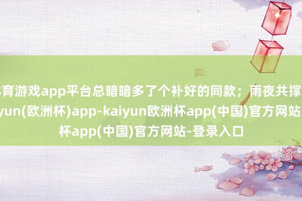 体育游戏app平台总暗暗多了个补好的同款；雨夜共撑一把伞-kaiyun(欧洲杯)app-kaiyun欧洲杯app(中国)官方网站-登录入口