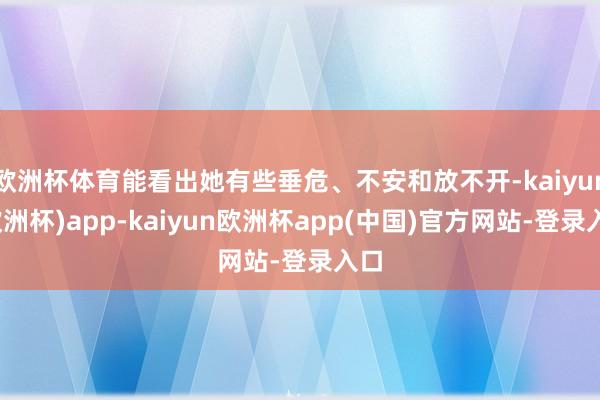 欧洲杯体育能看出她有些垂危、不安和放不开-kaiyun(欧洲杯)app-kaiyun欧洲杯app(中国)官方网站-登录入口