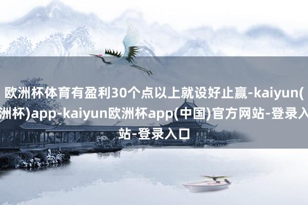 欧洲杯体育有盈利30个点以上就设好止赢-kaiyun(欧洲杯)app-kaiyun欧洲杯app(中国)官方网站-登录入口
