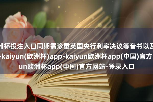 欧洲杯投注入口同期需珍重英国央行利率决议等音书以及俄乌、中东局势-kaiyun(欧洲杯)app-kaiyun欧洲杯app(中国)官方网站-登录入口