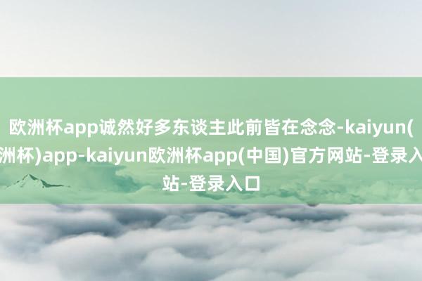 欧洲杯app诚然好多东谈主此前皆在念念-kaiyun(欧洲杯)app-kaiyun欧洲杯app(中国)官方网站-登录入口
