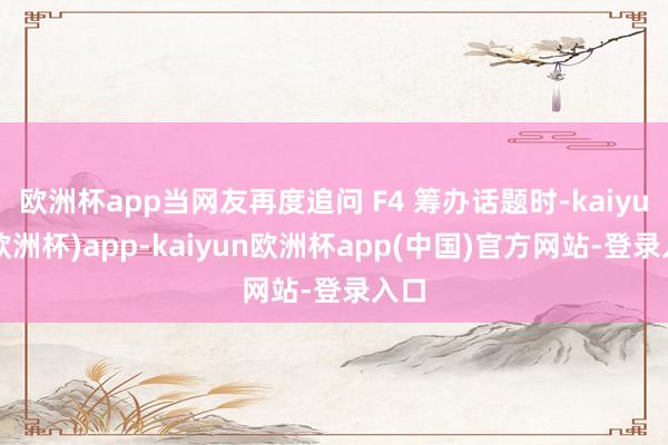 欧洲杯app当网友再度追问 F4 筹办话题时-kaiyun(欧洲杯)app-kaiyun欧洲杯app(中国)官方网站-登录入口