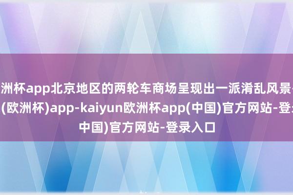 欧洲杯app北京地区的两轮车商场呈现出一派淆乱风景-kaiyun(欧洲杯)app-kaiyun欧洲杯app(中国)官方网站-登录入口