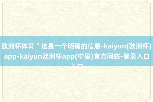 欧洲杯体育＂这是一个明确的信息-kaiyun(欧洲杯)app-kaiyun欧洲杯app(中国)官方网站-登录入口