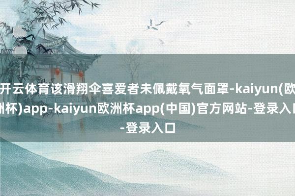 开云体育该滑翔伞喜爱者未佩戴氧气面罩-kaiyun(欧洲杯)app-kaiyun欧洲杯app(中国)官方网站-登录入口