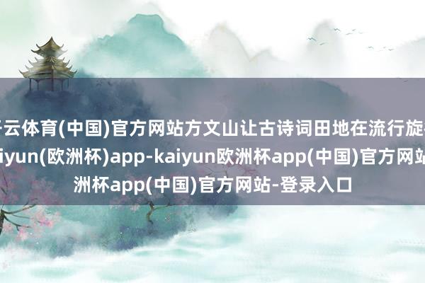 开云体育(中国)官方网站方文山让古诗词田地在流行旋律中新生-kaiyun(欧洲杯)app-kaiyun欧洲杯app(中国)官方网站-登录入口