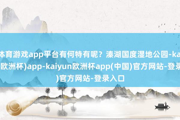 体育游戏app平台有何特有呢？溱湖国度湿地公园-kaiyun(欧洲杯)app-kaiyun欧洲杯app(中国)官方网站-登录入口