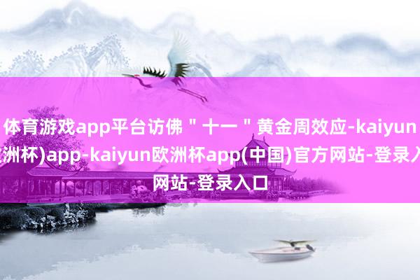 体育游戏app平台访佛＂十一＂黄金周效应-kaiyun(欧洲杯)app-kaiyun欧洲杯app(中国)官方网站-登录入口