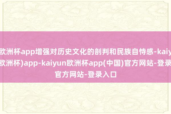 欧洲杯app增强对历史文化的剖判和民族自恃感-kaiyun(欧洲杯)app-kaiyun欧洲杯app(中国)官方网站-登录入口