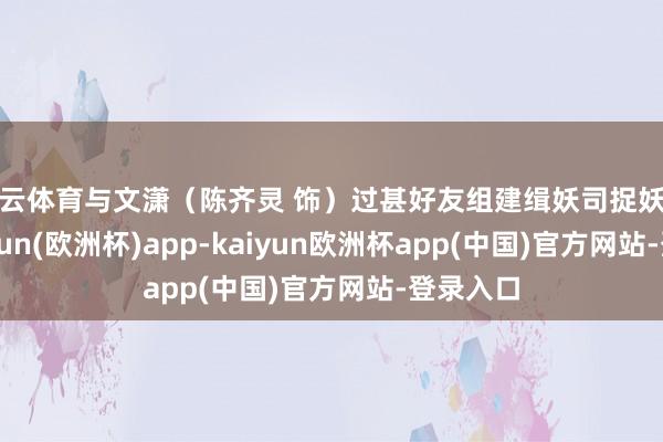 开云体育与文潇（陈齐灵 饰）过甚好友组建缉妖司捉妖小队-kaiyun(欧洲杯)app-kaiyun欧洲杯app(中国)官方网站-登录入口