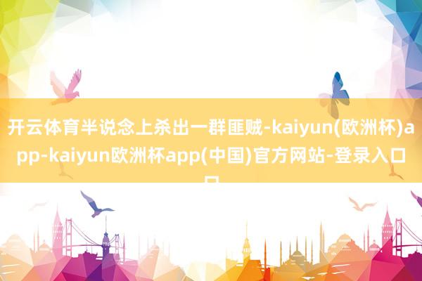 开云体育半说念上杀出一群匪贼-kaiyun(欧洲杯)app-kaiyun欧洲杯app(中国)官方网站-登录入口