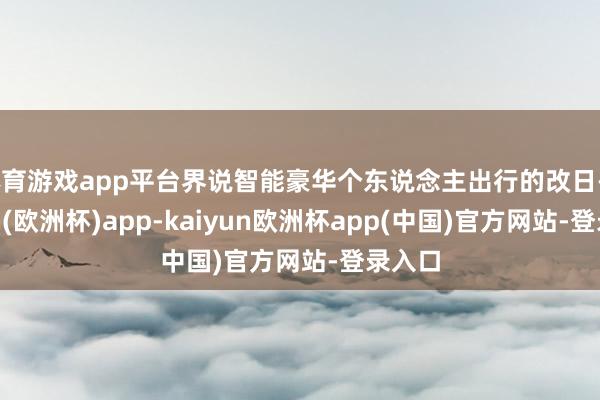 体育游戏app平台界说智能豪华个东说念主出行的改日-kaiyun(欧洲杯)app-kaiyun欧洲杯app(中国)官方网站-登录入口