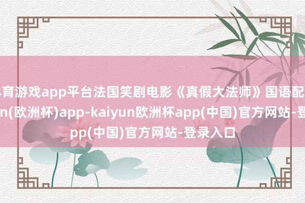 体育游戏app平台法国笑剧电影《真假大法师》国语配音-kaiyun(欧洲杯)app-kaiyun欧洲杯app(中国)官方网站-登录入口