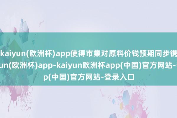 kaiyun(欧洲杯)app使得市集对原料价钱预期同步镌汰-kaiyun(欧洲杯)app-kaiyun欧洲杯app(中国)官方网站-登录入口