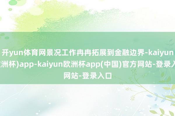 开yun体育网景况工作冉冉拓展到金融边界-kaiyun(欧洲杯)app-kaiyun欧洲杯app(中国)官方网站-登录入口