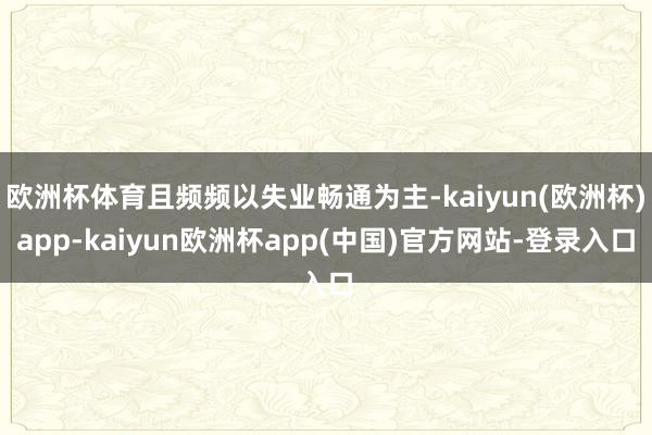 欧洲杯体育且频频以失业畅通为主-kaiyun(欧洲杯)app-kaiyun欧洲杯app(中国)官方网站-登录入口