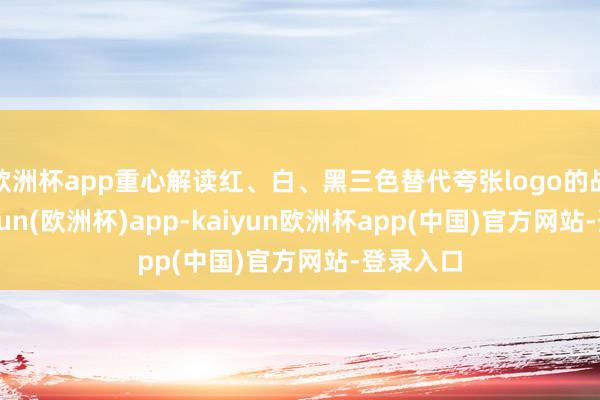 欧洲杯app重心解读红、白、黑三色替代夸张logo的战略-kaiyun(欧洲杯)app-kaiyun欧洲杯app(中国)官方网站-登录入口
