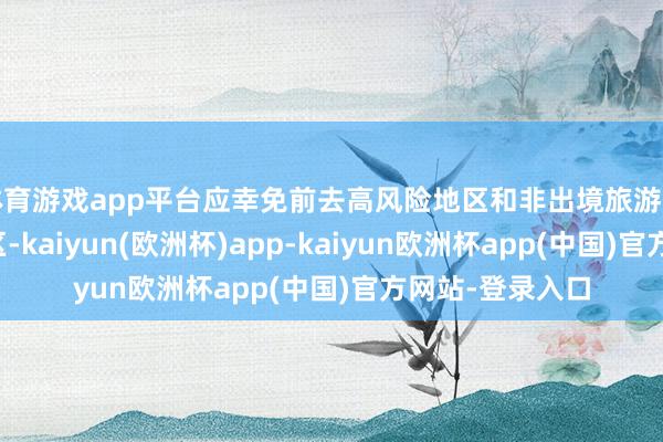 体育游戏app平台应幸免前去高风险地区和非出境旅游看法地国度和地区-kaiyun(欧洲杯)app-kaiyun欧洲杯app(中国)官方网站-登录入口