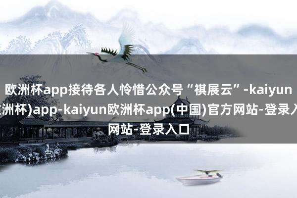 欧洲杯app接待各人怜惜公众号“祺展云”-kaiyun(欧洲杯)app-kaiyun欧洲杯app(中国)官方网站-登录入口