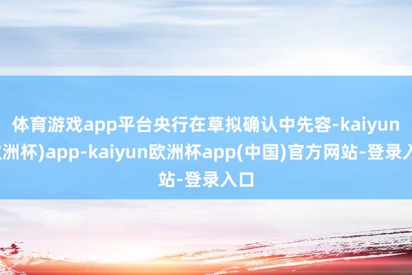 体育游戏app平台　　央行在草拟确认中先容-kaiyun(欧洲杯)app-kaiyun欧洲杯app(中国)官方网站-登录入口