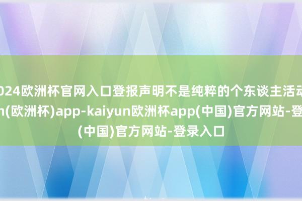 2024欧洲杯官网入口登报声明不是纯粹的个东谈主活动-kaiyun(欧洲杯)app-kaiyun欧洲杯app(中国)官方网站-登录入口