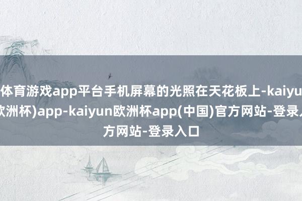 体育游戏app平台手机屏幕的光照在天花板上-kaiyun(欧洲杯)app-kaiyun欧洲杯app(中国)官方网站-登录入口
