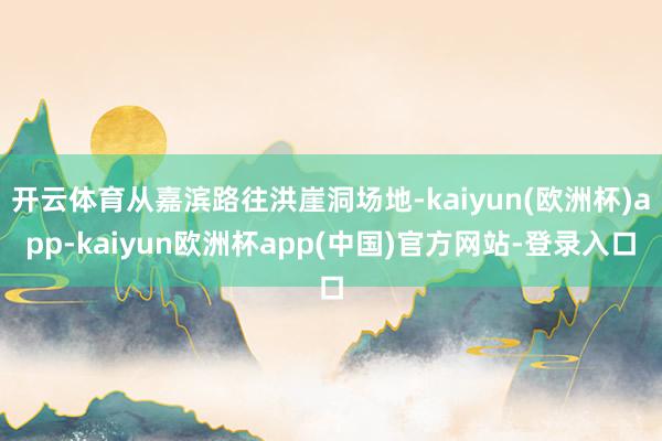 开云体育从嘉滨路往洪崖洞场地-kaiyun(欧洲杯)app-kaiyun欧洲杯app(中国)官方网站-登录入口