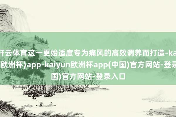 开云体育这一更始适度专为痛风的高效调养而打造-kaiyun(欧洲杯)app-kaiyun欧洲杯app(中国)官方网站-登录入口