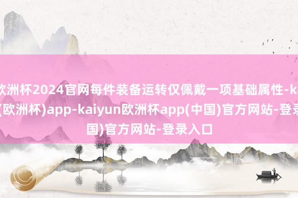 欧洲杯2024官网每件装备运转仅佩戴一项基础属性-kaiyun(欧洲杯)app-kaiyun欧洲杯app(中国)官方网站-登录入口