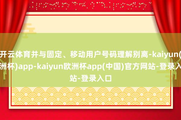 开云体育并与固定、移动用户号码理解别离-kaiyun(欧洲杯)app-kaiyun欧洲杯app(中国)官方网站-登录入口