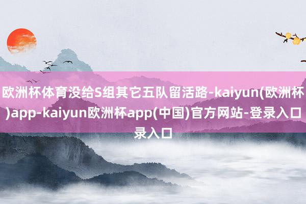 欧洲杯体育没给S组其它五队留活路-kaiyun(欧洲杯)app-kaiyun欧洲杯app(中国)官方网站-登录入口