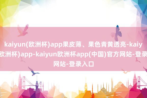 kaiyun(欧洲杯)app果皮薄、果色青黄透亮-kaiyun(欧洲杯)app-kaiyun欧洲杯app(中国)官方网站-登录入口