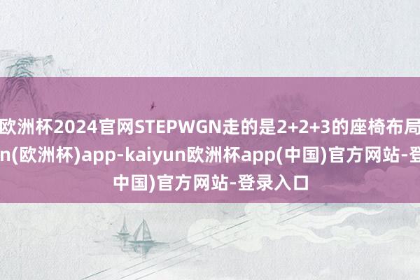 欧洲杯2024官网STEPWGN走的是2+2+3的座椅布局-kaiyun(欧洲杯)app-kaiyun欧洲杯app(中国)官方网站-登录入口